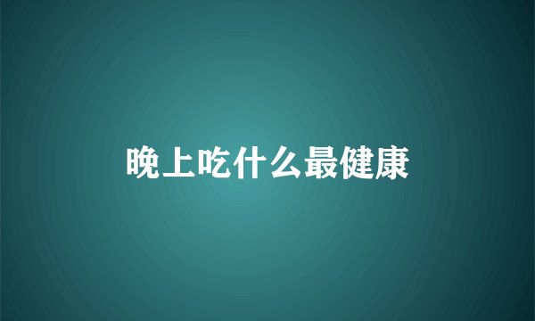 晚上吃什么最健康