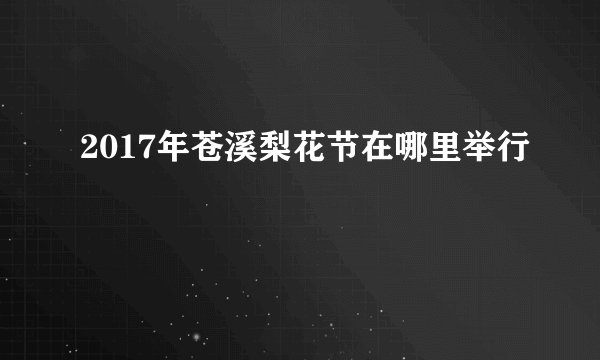 2017年苍溪梨花节在哪里举行