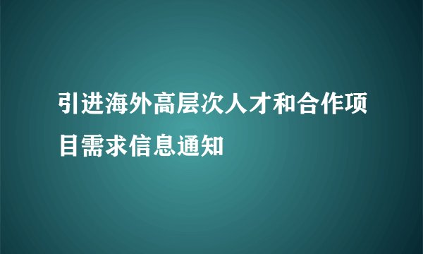 引进海外高层次人才和合作项目需求信息通知