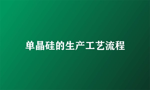 单晶硅的生产工艺流程
