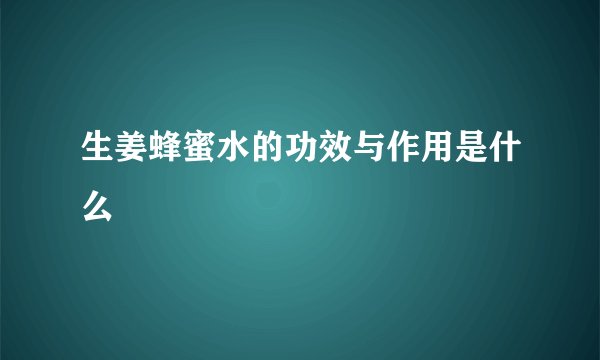 生姜蜂蜜水的功效与作用是什么