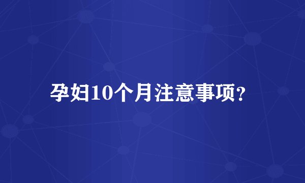 孕妇10个月注意事项？