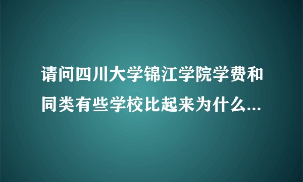 请问四川大学锦江学院学费和同类有些学校比起来为什么贵那么多？