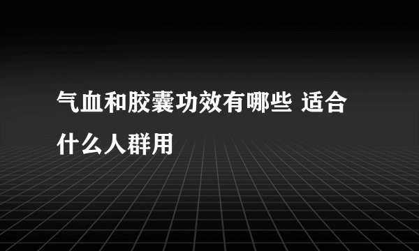 气血和胶囊功效有哪些 适合什么人群用