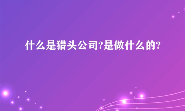 什么是猎头公司?是做什么的?
