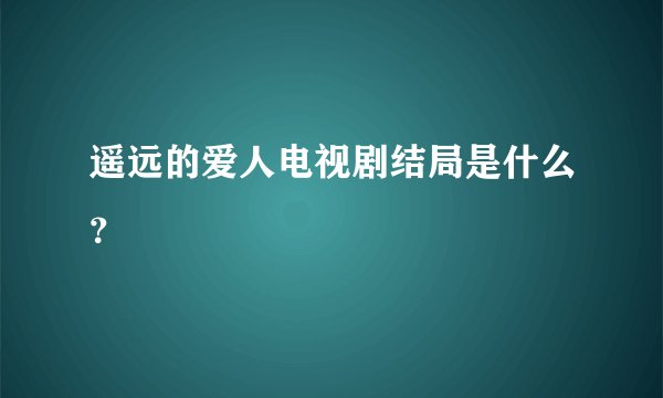 遥远的爱人电视剧结局是什么？