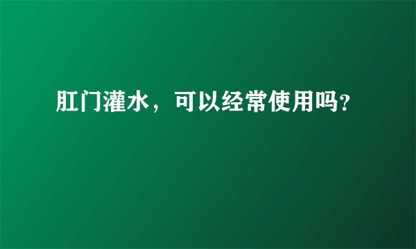 肛门灌水，可以经常使用吗？