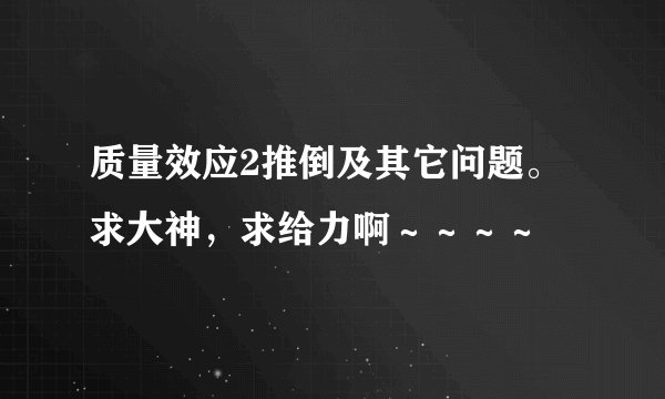 质量效应2推倒及其它问题。求大神，求给力啊～～～～