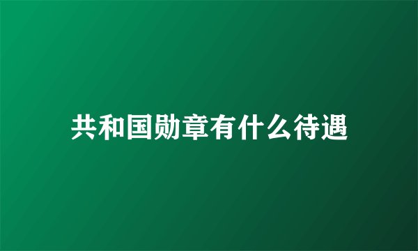 共和国勋章有什么待遇