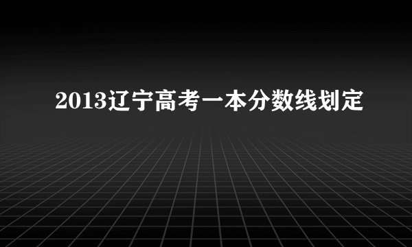2013辽宁高考一本分数线划定