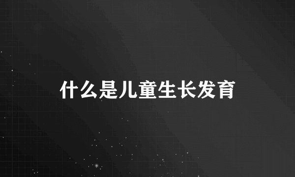 什么是儿童生长发育