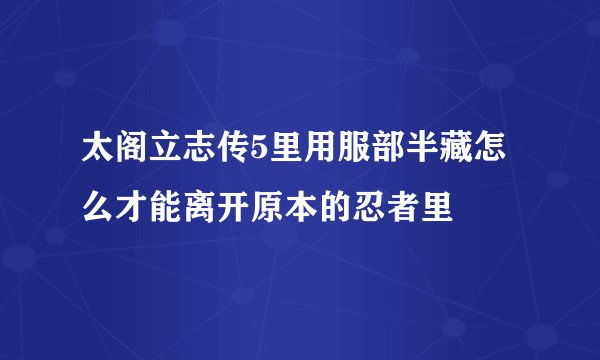 太阁立志传5里用服部半藏怎么才能离开原本的忍者里