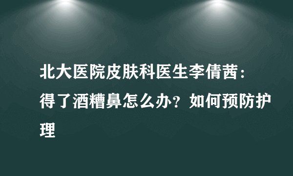 北大医院皮肤科医生李倩茜：得了酒糟鼻怎么办？如何预防护理