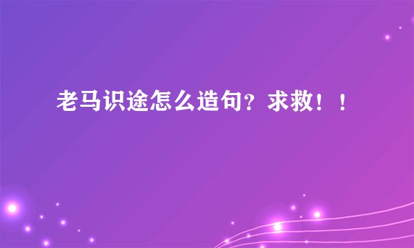 老马识途怎么造句？求救！！