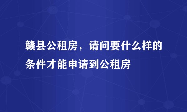 赣县公租房，请问要什么样的条件才能申请到公租房
