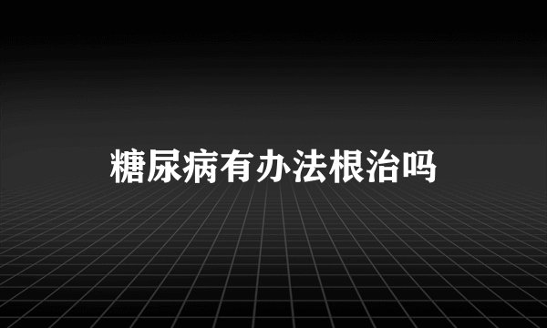 糖尿病有办法根治吗