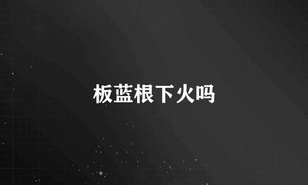 板蓝根下火吗