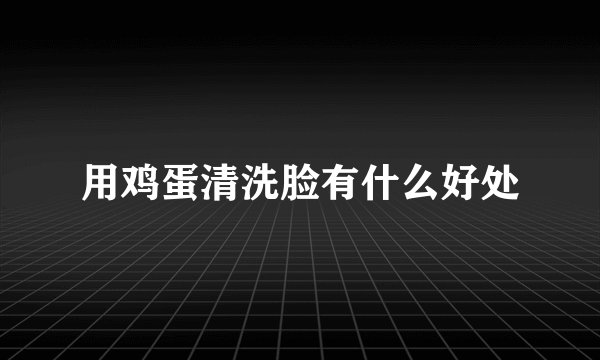 用鸡蛋清洗脸有什么好处