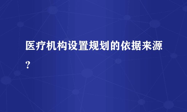 医疗机构设置规划的依据来源？