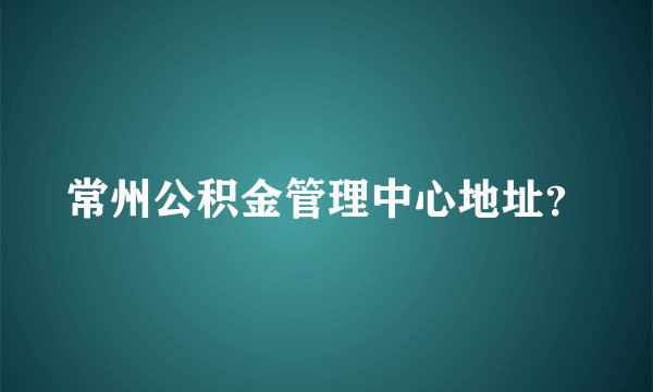 常州公积金管理中心地址？