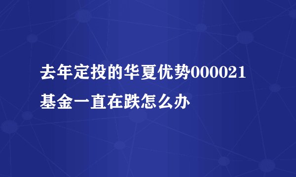 去年定投的华夏优势000021基金一直在跌怎么办
