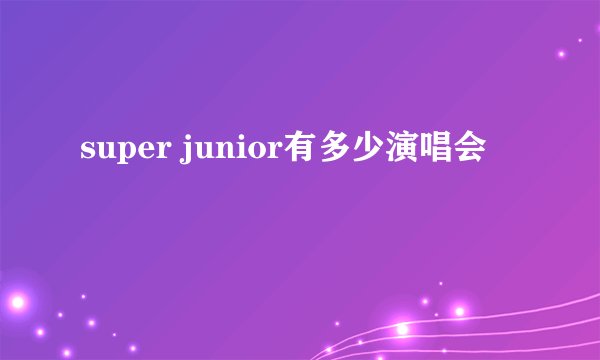 super junior有多少演唱会
