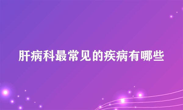 肝病科最常见的疾病有哪些
