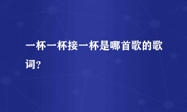 一杯一杯接一杯是哪首歌的歌词？