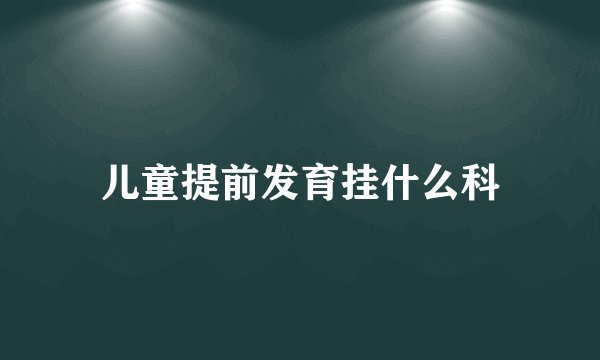 儿童提前发育挂什么科