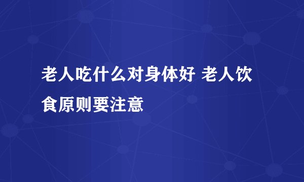 老人吃什么对身体好 老人饮食原则要注意