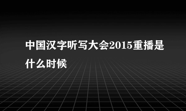 中国汉字听写大会2015重播是什么时候