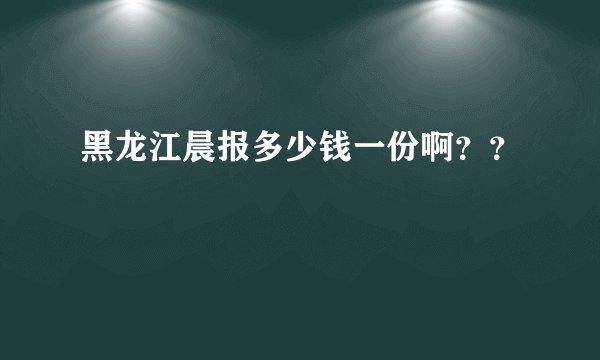 黑龙江晨报多少钱一份啊？？