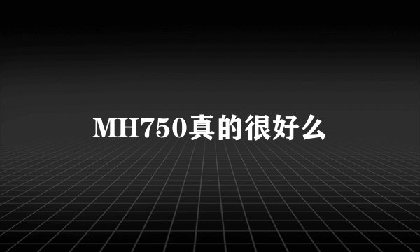 MH750真的很好么