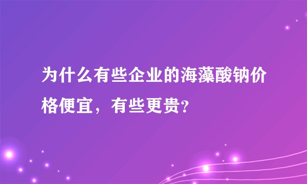 为什么有些企业的海藻酸钠价格便宜，有些更贵？