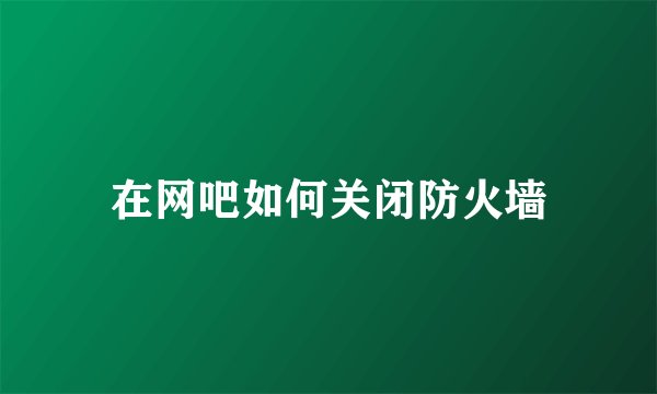 在网吧如何关闭防火墙