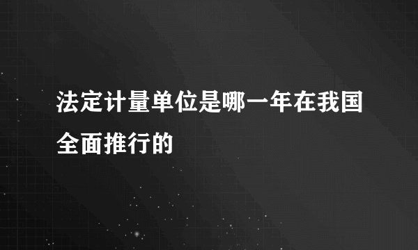 法定计量单位是哪一年在我国全面推行的