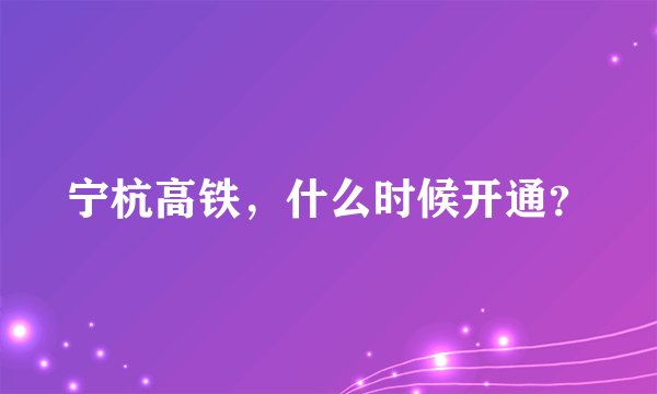 宁杭高铁，什么时候开通？