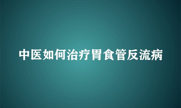 中医如何治疗胃食管反流病