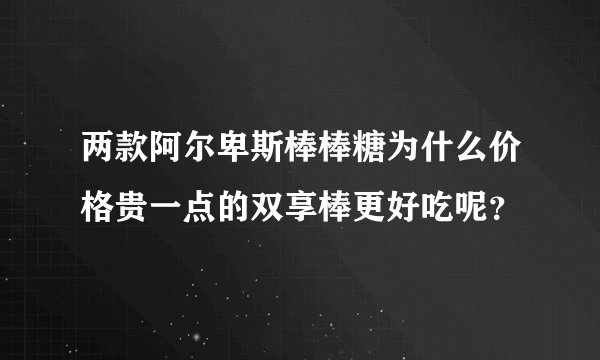 两款阿尔卑斯棒棒糖为什么价格贵一点的双享棒更好吃呢？