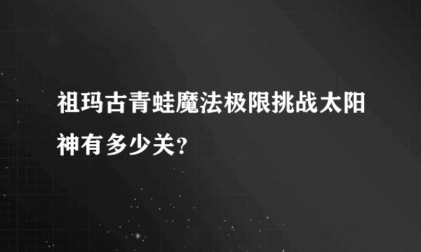 祖玛古青蛙魔法极限挑战太阳神有多少关？