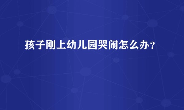 孩子刚上幼儿园哭闹怎么办？