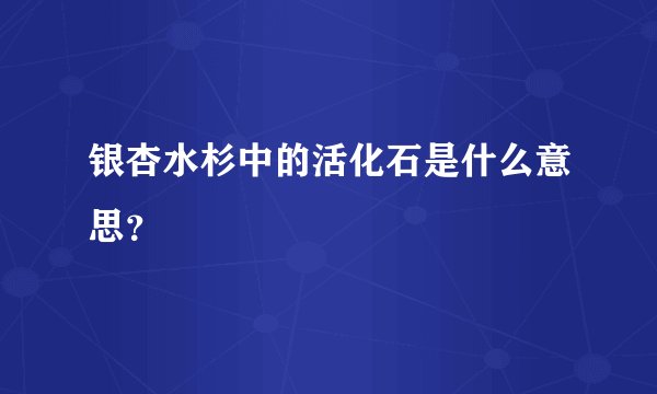 银杏水杉中的活化石是什么意思？