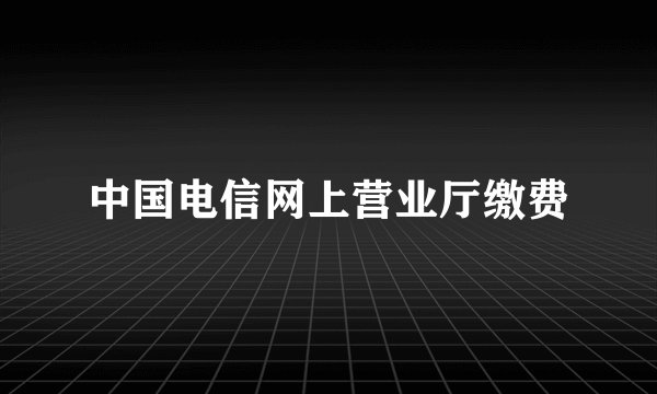 中国电信网上营业厅缴费
