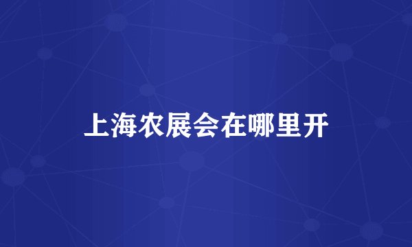 上海农展会在哪里开