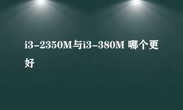 i3-2350M与i3-380M 哪个更好