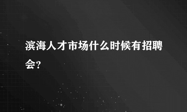滨海人才市场什么时候有招聘会？