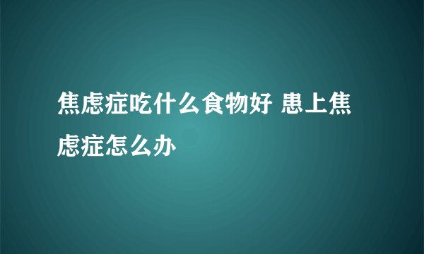 焦虑症吃什么食物好 患上焦虑症怎么办