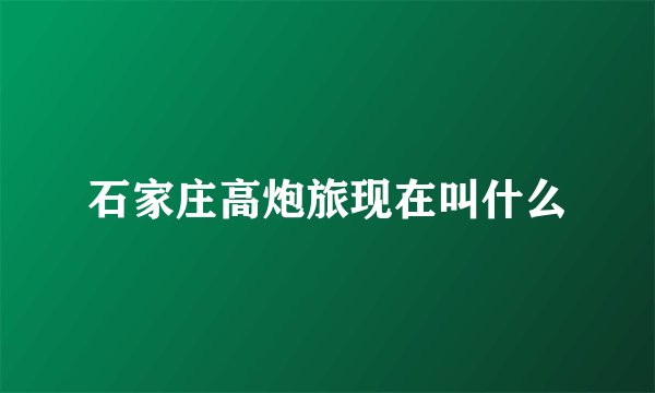 石家庄高炮旅现在叫什么