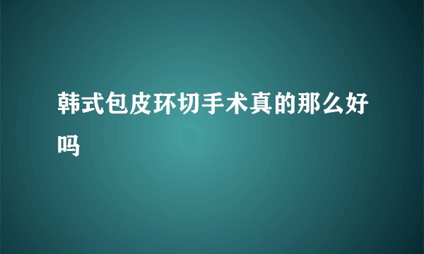 韩式包皮环切手术真的那么好吗