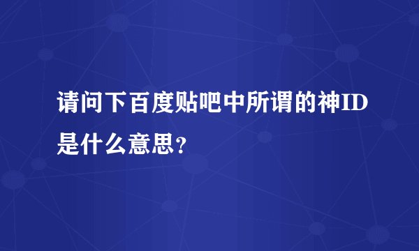 请问下百度贴吧中所谓的神ID是什么意思？